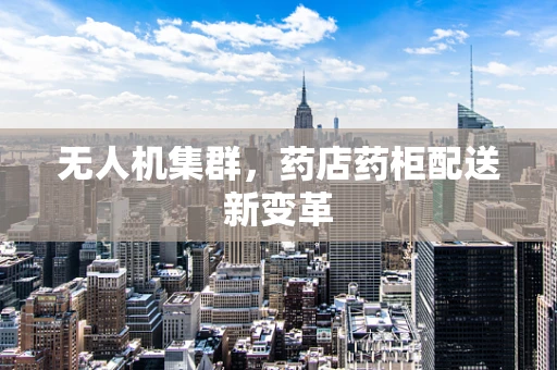 无人机集群，药店药柜配送新变革