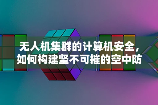 无人机集群的计算机安全，如何构建坚不可摧的空中防线？