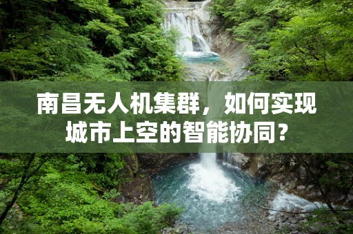 南昌无人机集群，如何实现城市上空的智能协同？