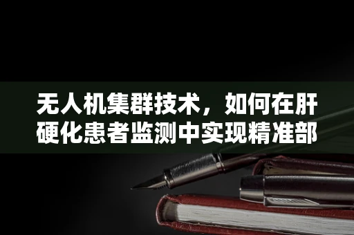 无人机集群技术，如何在肝硬化患者监测中实现精准部署？