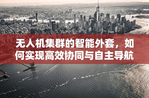 无人机集群的智能外套，如何实现高效协同与自主导航？