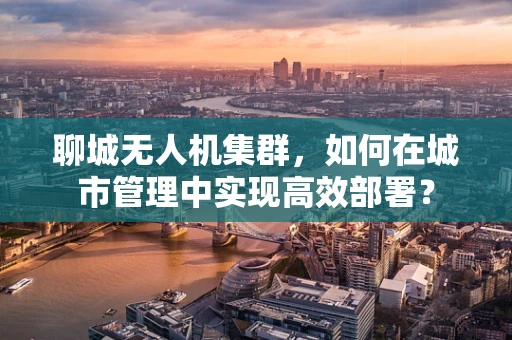 聊城无人机集群，如何在城市管理中实现高效部署？