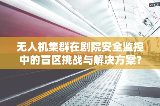 无人机集群在剧院安全监控中的盲区挑战与解决方案？
