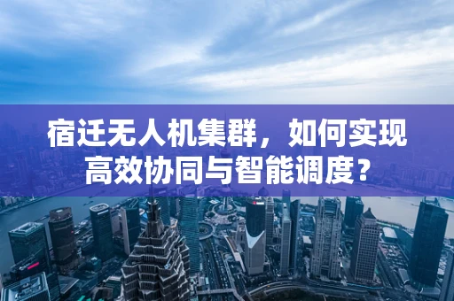 宿迁无人机集群，如何实现高效协同与智能调度？