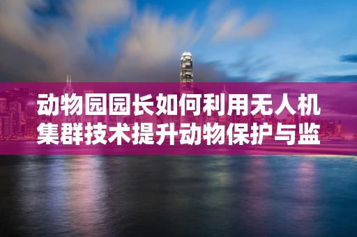 动物园园长如何利用无人机集群技术提升动物保护与监测效率？