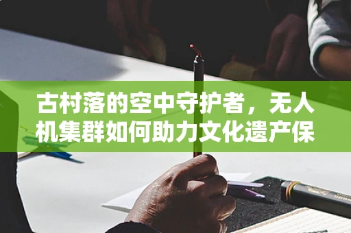 古村落的空中守护者，无人机集群如何助力文化遗产保护？