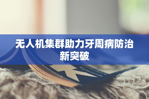 无人机集群助力牙周病防治新突破