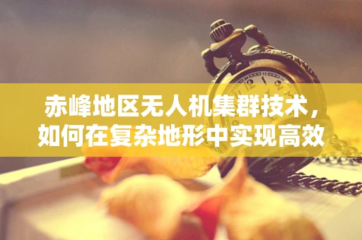 赤峰地区无人机集群技术，如何在复杂地形中实现高效协同？