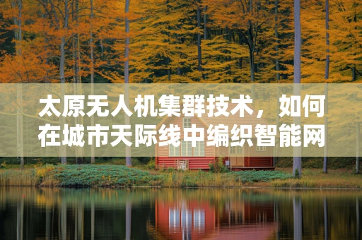 太原无人机集群技术，如何在城市天际线中编织智能网络？