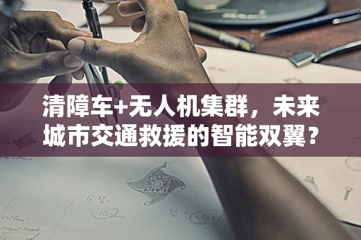 清障车+无人机集群，未来城市交通救援的智能双翼？