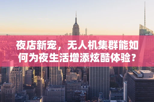 夜店新宠，无人机集群能如何为夜生活增添炫酷体验？