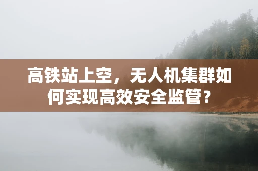 高铁站上空，无人机集群如何实现高效安全监管？