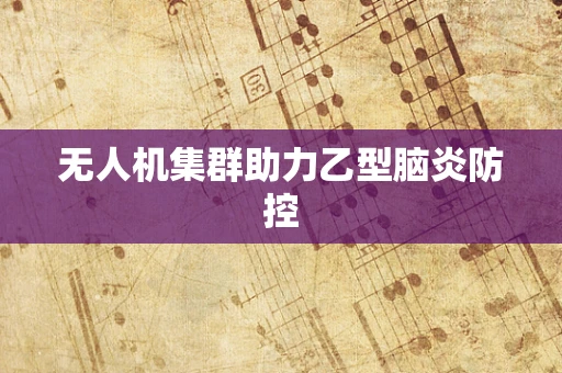 无人机集群助力乙型脑炎防控