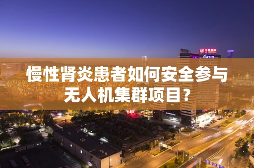 慢性肾炎患者如何安全参与无人机集群项目？