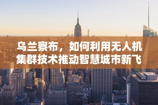 乌兰察布，如何利用无人机集群技术推动智慧城市新飞跃？
