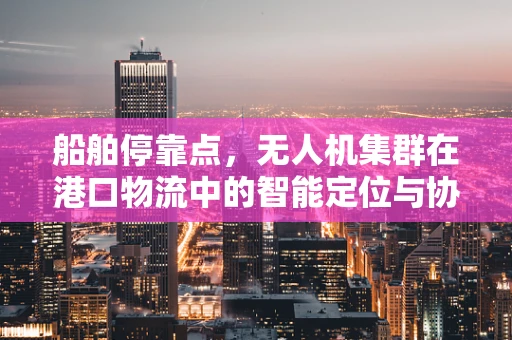 船舶停靠点，无人机集群在港口物流中的智能定位与协同策略