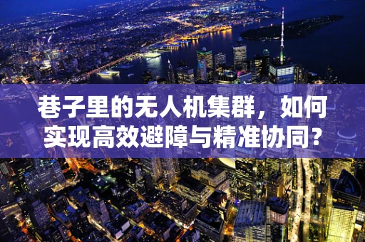 巷子里的无人机集群，如何实现高效避障与精准协同？