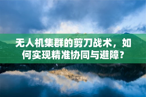 无人机集群的剪刀战术，如何实现精准协同与避障？