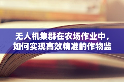 无人机集群在农场作业中，如何实现高效精准的作物监测？
