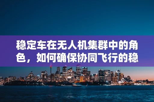 稳定车在无人机集群中的角色，如何确保协同飞行的稳健性？
