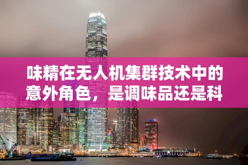 味精在无人机集群技术中的意外角色，是调味品还是科技催化剂？