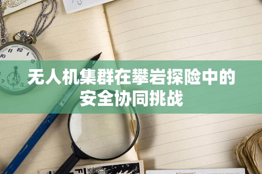 无人机集群在攀岩探险中的安全协同挑战
