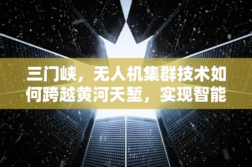 三门峡，无人机集群技术如何跨越黄河天堑，实现智能物流新篇章？