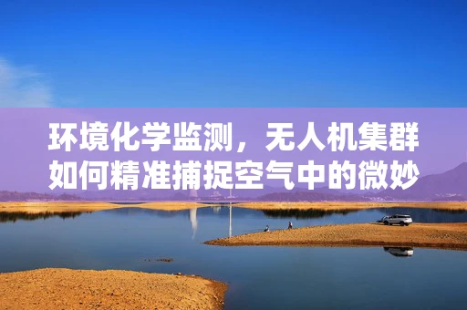 环境化学监测，无人机集群如何精准捕捉空气中的微妙变化？