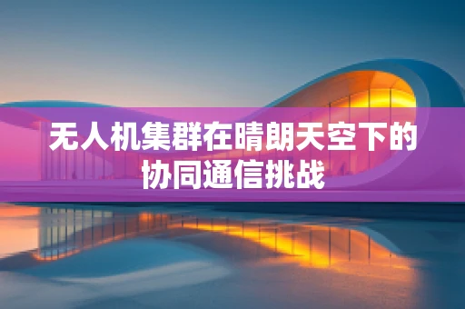 无人机集群在晴朗天空下的协同通信挑战