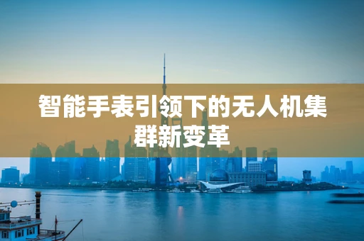 智能手表引领下的无人机集群新变革