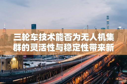 三轮车技术能否为无人机集群的灵活性与稳定性带来新突破？
