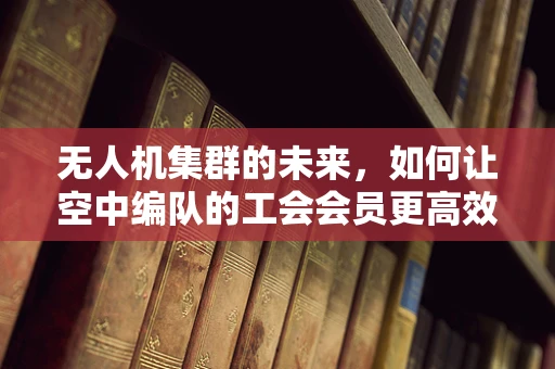 无人机集群的未来，如何让空中编队的工会会员更高效地协作？
