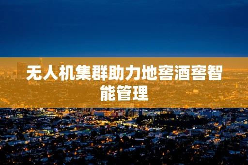 无人机集群助力地窖酒窖智能管理
