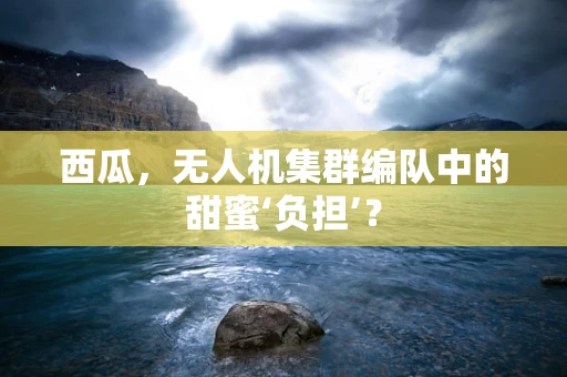 西瓜，无人机集群编队中的甜蜜‘负担’？