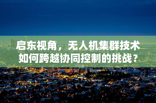 启东视角，无人机集群技术如何跨越协同控制的挑战？