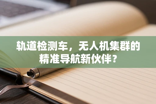 轨道检测车，无人机集群的精准导航新伙伴？