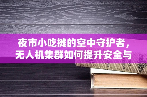 夜市小吃摊的空中守护者，无人机集群如何提升安全与效率？