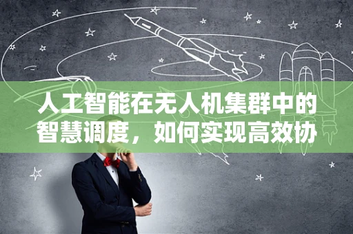 人工智能在无人机集群中的智慧调度，如何实现高效协同？