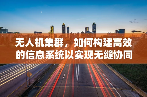 无人机集群，如何构建高效的信息系统以实现无缝协同？