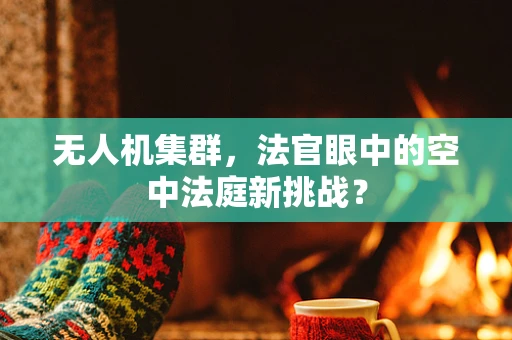 无人机集群，法官眼中的空中法庭新挑战？
