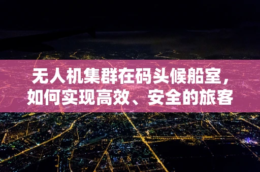 无人机集群在码头候船室，如何实现高效、安全的旅客引导？