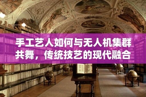 手工艺人如何与无人机集群共舞，传统技艺的现代融合？
