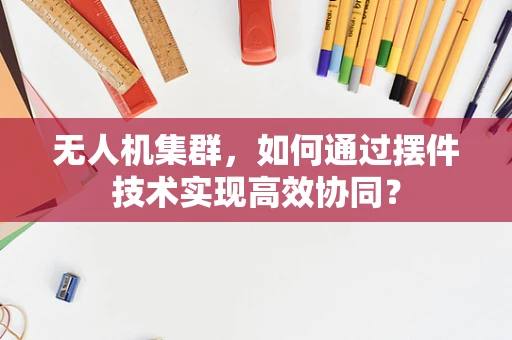 无人机集群，如何通过摆件技术实现高效协同？