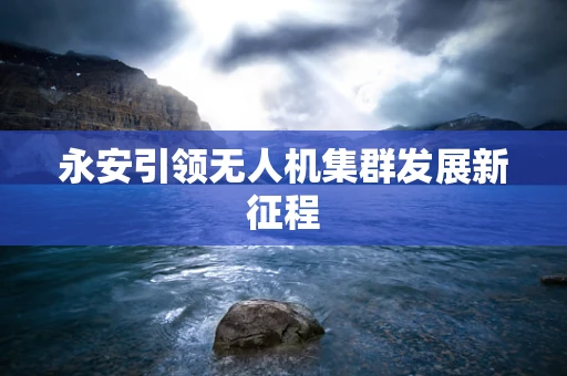永安引领无人机集群发展新征程