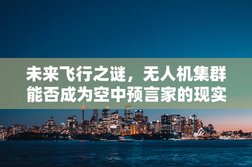 未来飞行之谜，无人机集群能否成为空中预言家的现实版？