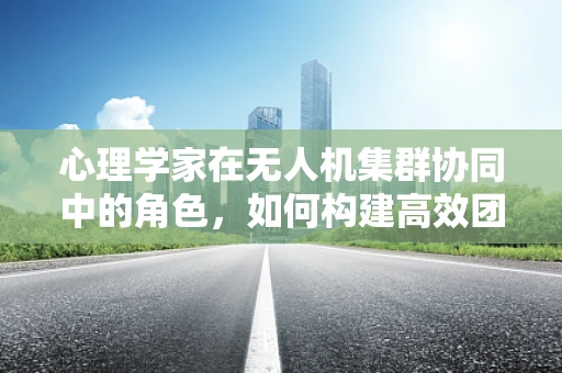 心理学家在无人机集群协同中的角色，如何构建高效团队？