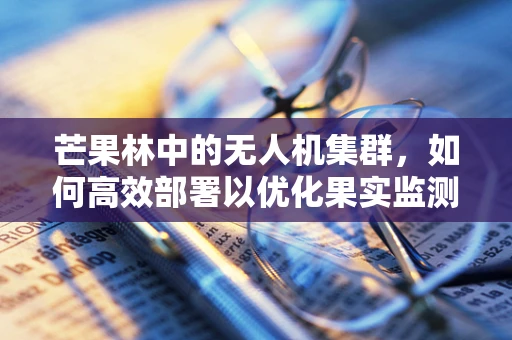 芒果林中的无人机集群，如何高效部署以优化果实监测？