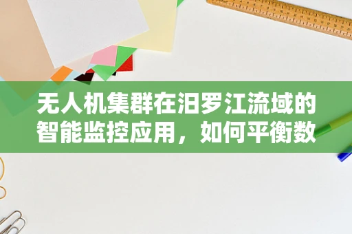 无人机集群在汨罗江流域的智能监控应用，如何平衡数据传输与隐私保护？