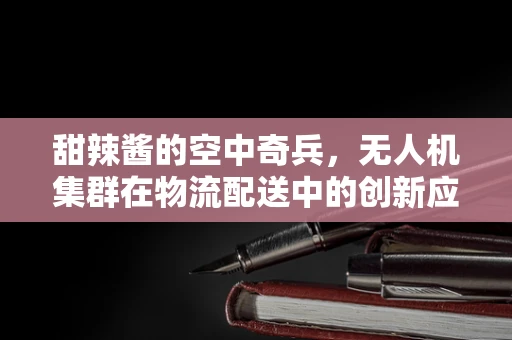 甜辣酱的空中奇兵，无人机集群在物流配送中的创新应用？