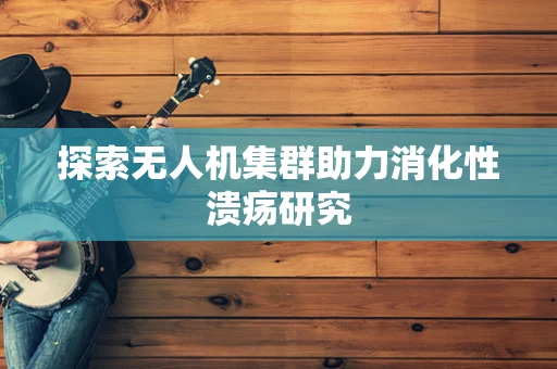 探索无人机集群助力消化性溃疡研究